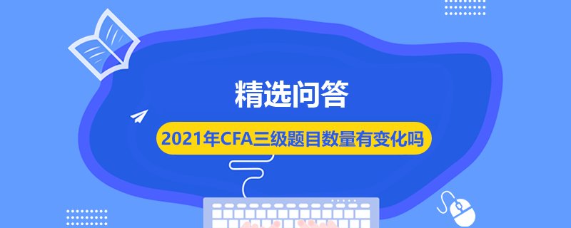 2021年CFA三級題目數(shù)量有變化嗎