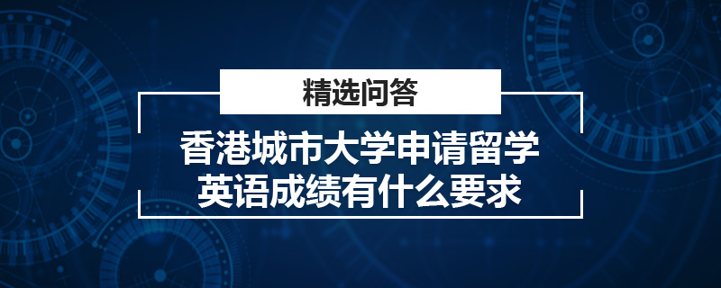 香港城市大學申請留學英語成績有什么要求