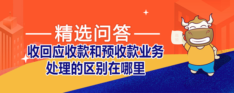 收回應(yīng)收款和預(yù)收款業(yè)務(wù)處理的區(qū)別在哪里