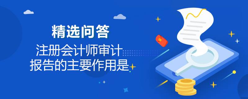 注册会计师审计报告的主要作用是