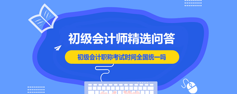 初級會計職稱考試時間全國統(tǒng)一嗎