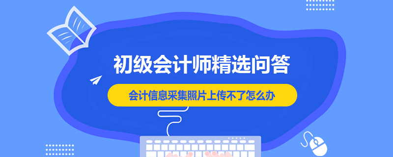 會計信息采集照片上傳不了怎么辦