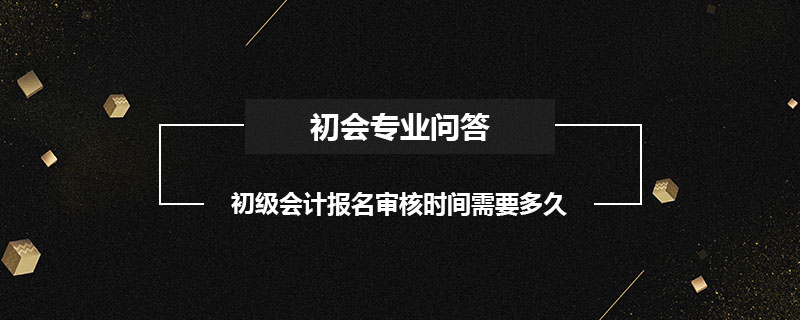 初級會計報名審核時間需要多久