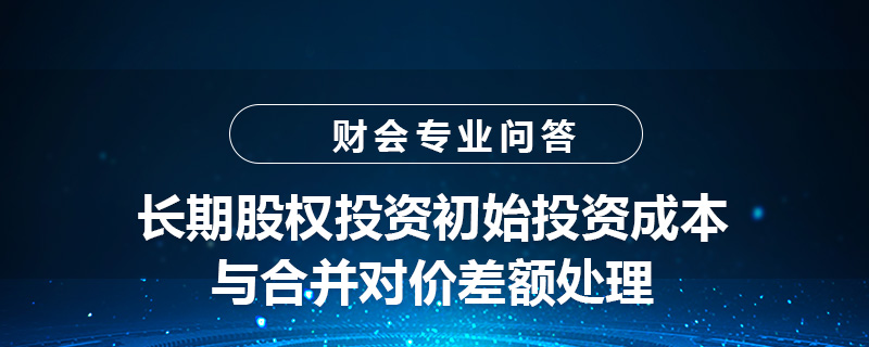 長(zhǎng)期股權(quán)投資初始投資成本與合并對(duì)價(jià)差額處理